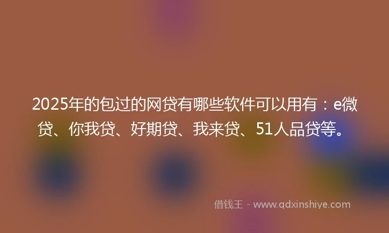 2025年的包过的网贷有哪些软件可以用有：e微贷、你我贷、好期贷、我来贷、51人品贷等。