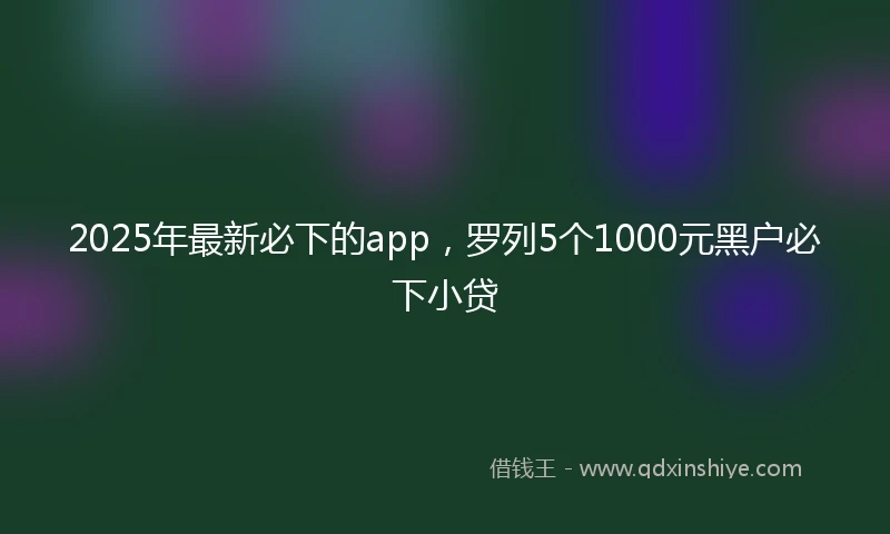 2025年最新必下的app，罗列5个1000元黑户必下小贷