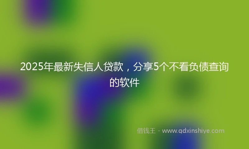 2025年最新失信人贷款，分享5个不看负债查询的软件