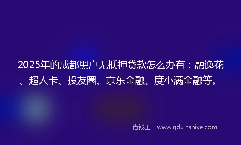 2025年的成都黑户无抵押贷款怎么办有：融逸花、超人卡、投友圈、京东金融、度小满金融等。