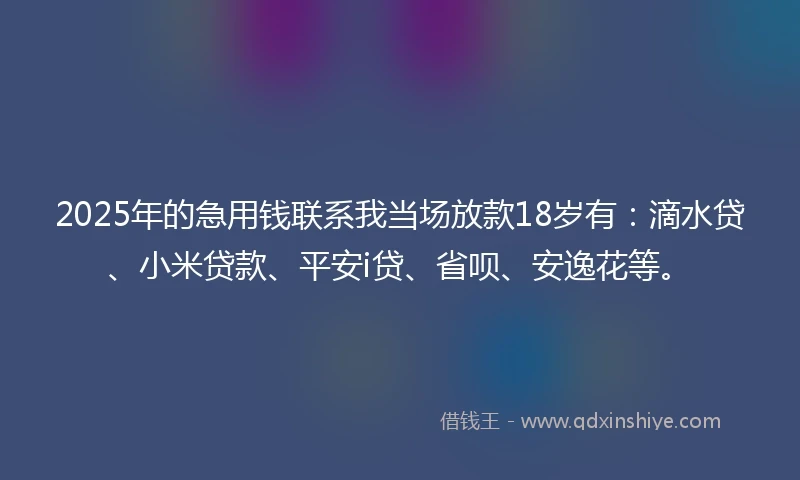 2025年的急用钱联系我当场放款18岁有：滴水贷、小米贷款、平安i贷、省呗、安逸花等。