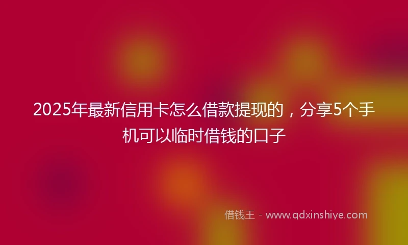 2025年最新信用卡怎么借款提现的，分享5个手机可以临时借钱的口子