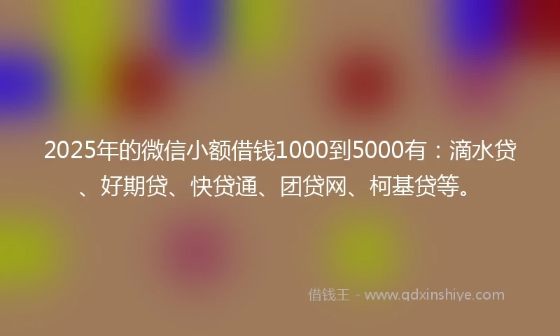 2025年的微信小额借钱1000到5000有：滴水贷、好期贷、快贷通、团贷网、柯基贷等。