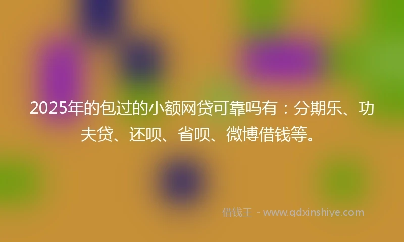 2025年的包过的小额网贷可靠吗有：分期乐、功夫贷、还呗、省呗、微博借钱等。