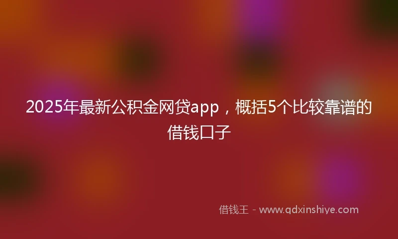 2025年最新公积金网贷app，概括5个比较靠谱的借钱口子