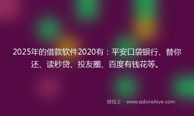 2025年的借款软件2020有：平安口袋银行、替你还、读秒贷、投友圈、百度有钱花等。