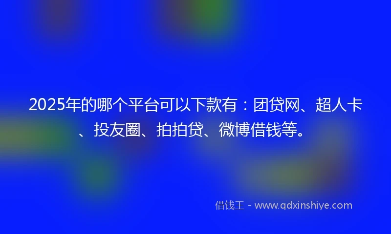 2025年的哪个平台可以下款有：团贷网、超人卡、投友圈、拍拍贷、微博借钱等。