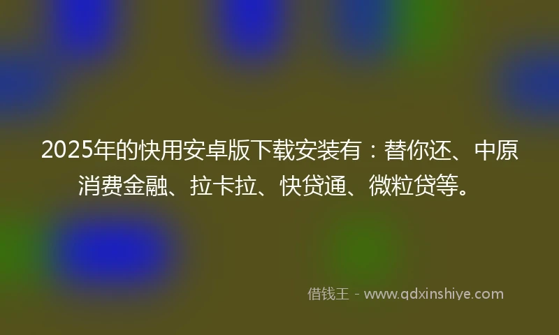 2025年的快用安卓版下载安装有：替你还、中原消费金融、拉卡拉、快贷通、微粒贷等。