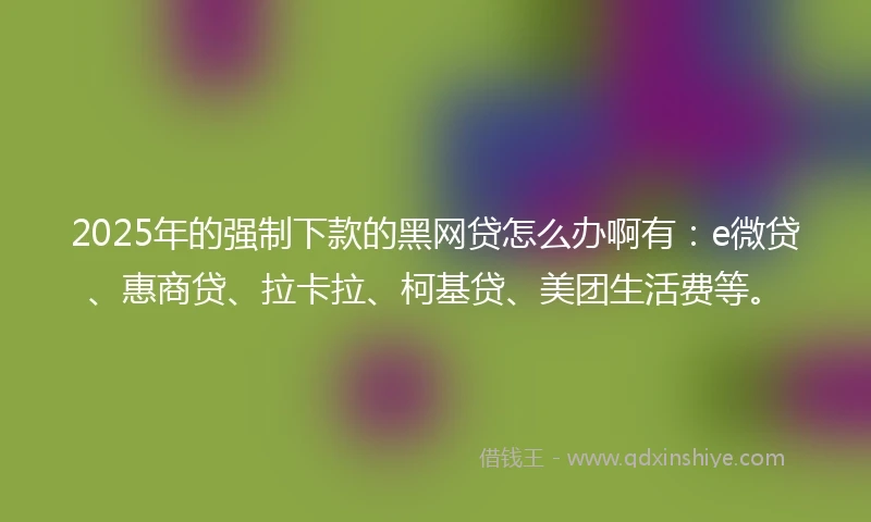 2025年的强制下款的黑网贷怎么办啊有：e微贷、惠商贷、拉卡拉、柯基贷、美团生活费等。