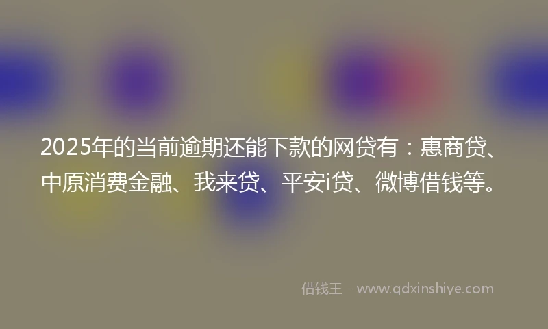 2025年的当前逾期还能下款的网贷有：惠商贷、中原消费金融、我来贷、平安i贷、微博借钱等。
