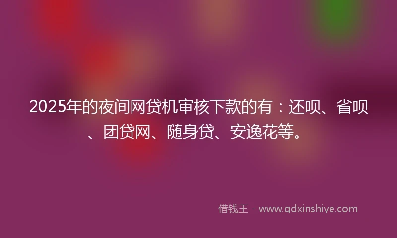 2025年的夜间网贷机审核下款的有：还呗、省呗、团贷网、随身贷、安逸花等。