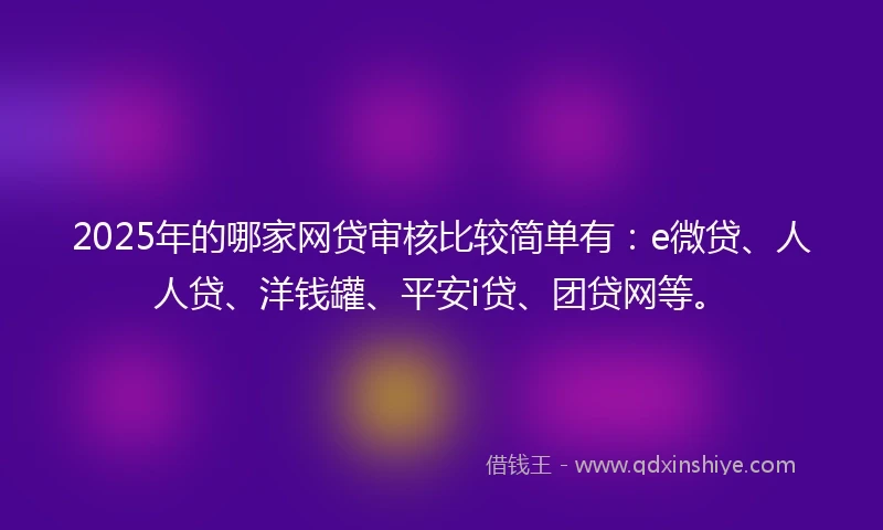 2025年的哪家网贷审核比较简单有：e微贷、人人贷、洋钱罐、平安i贷、团贷网等。