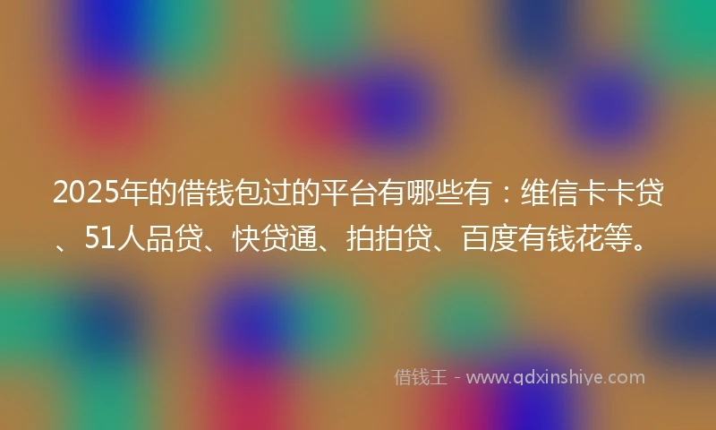 2025年的借钱包过的平台有哪些有：维信卡卡贷、51人品贷、快贷通、拍拍贷、百度有钱花等。