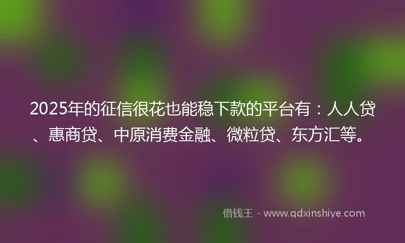 2025年的征信很花也能稳下款的平台有：人人贷、惠商贷、中原消费金融、微粒贷、东方汇等。