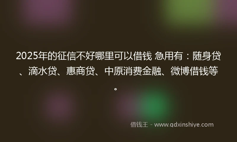 2025年的征信不好哪里可以借钱 急用有：随身贷、滴水贷、惠商贷、中原消费金融、微博借钱等。