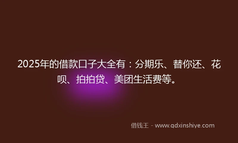 2025年的借款口子大全有：分期乐、替你还、花呗、拍拍贷、美团生活费等。