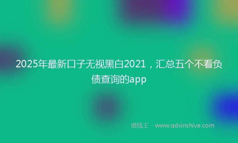 2025年最新口子无视黑白2021，汇总五个不看负债查询的app