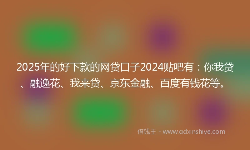 2025年的好下款的网贷口子2024贴吧有：你我贷、融逸花、我来贷、京东金融、百度有钱花等。
