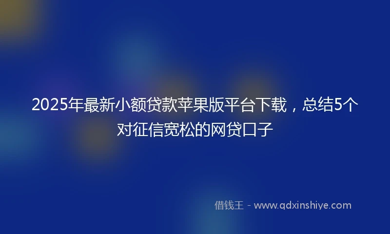 2025年最新小额贷款苹果版平台下载，总结5个对征信宽松的网贷口子