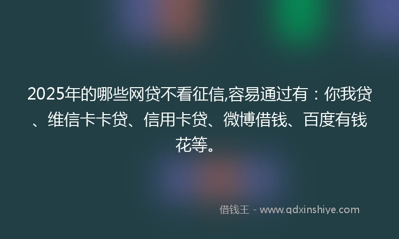 2025年的哪些网贷不看征信,容易通过有：你我贷、维信卡卡贷、信用卡贷、微博借钱、百度有钱花等。