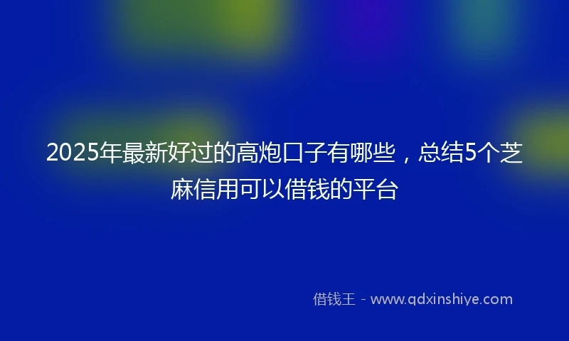 2025年最新好过的高炮口子有哪些，总结5个芝麻信用可以借钱的平台