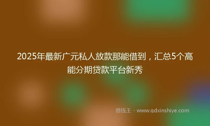2025年最新广元私人放款那能借到，汇总5个高能分期贷款平台新秀