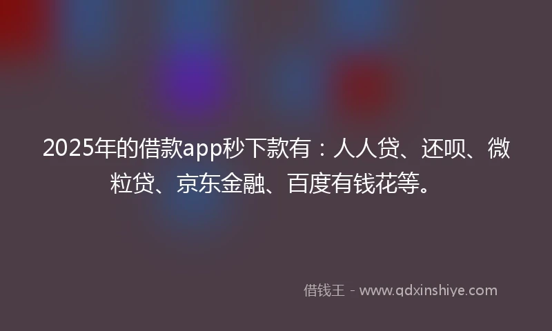2025年的借款app秒下款有：人人贷、还呗、微粒贷、京东金融、百度有钱花等。
