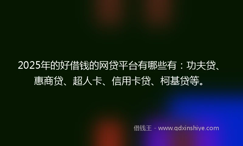 2025年的好借钱的网贷平台有哪些有:功夫贷、惠商贷、超人卡、信用卡贷、柯基贷等。