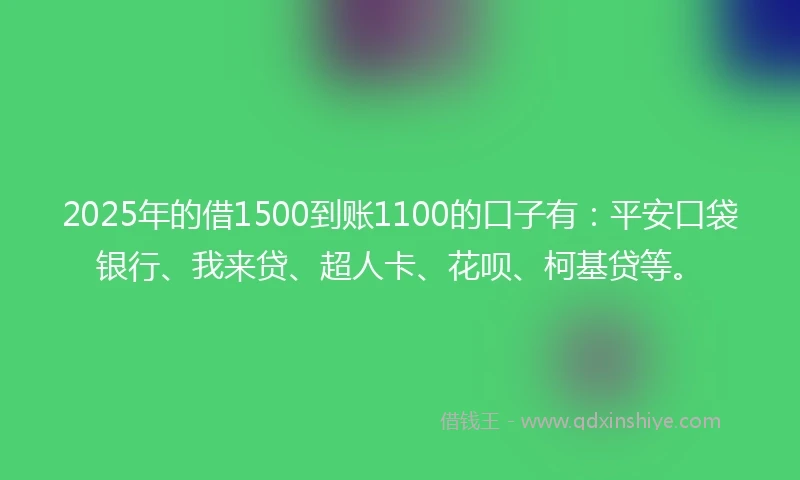 2025年的借1500到账1100的口子有：平安口袋银行、我来贷、超人卡、花呗、柯基贷等。
