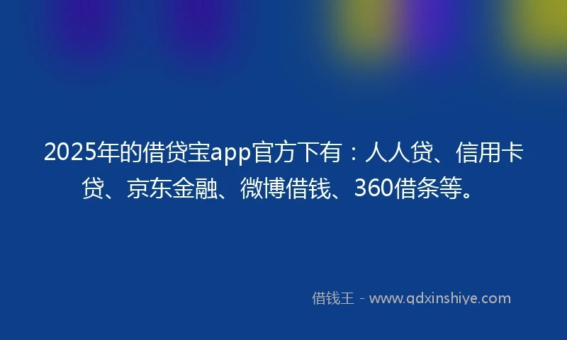 2025年的借贷宝app官方下有：人人贷、信用卡贷、京东金融、微博借钱、360借条等。