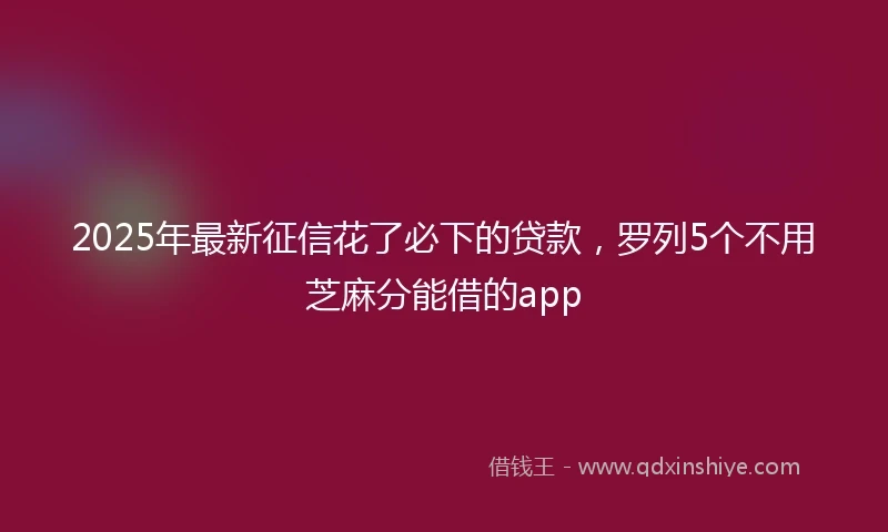 2025年最新征信花了必下的贷款，罗列5个不用芝麻分能借的app