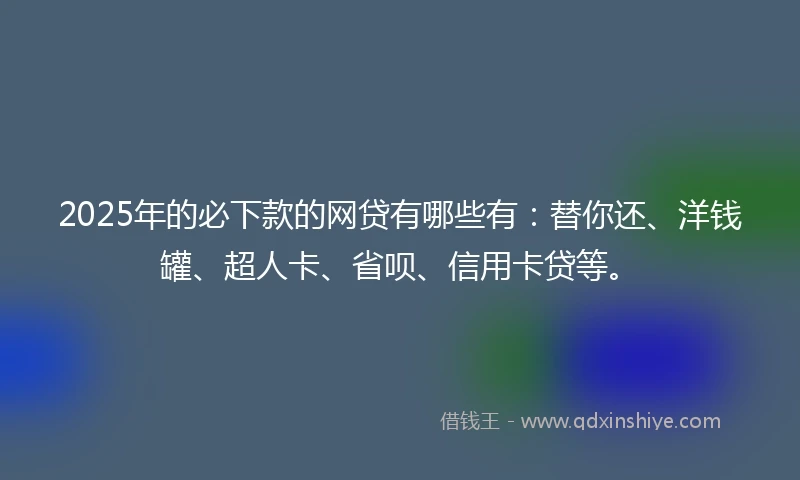 2025年的必下款的网贷有哪些有：替你还、洋钱罐、超人卡、省呗、信用卡贷等。