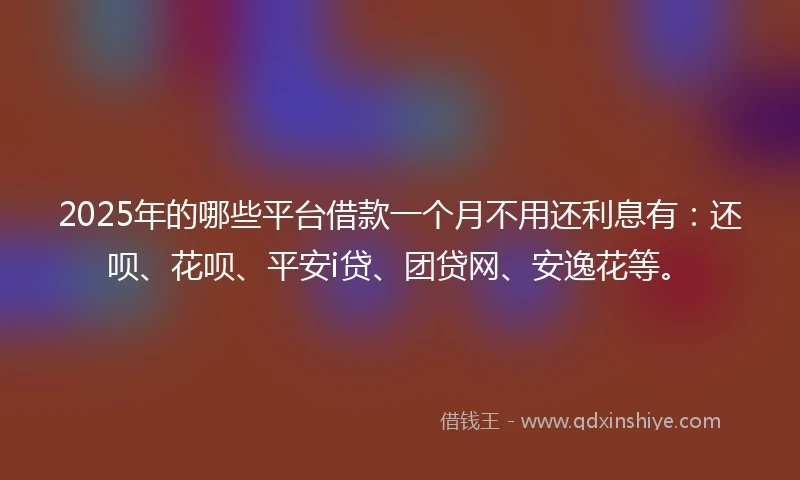 2025年的哪些平台借款一个月不用还利息有：还呗、花呗、平安i贷、团贷网、安逸花等。