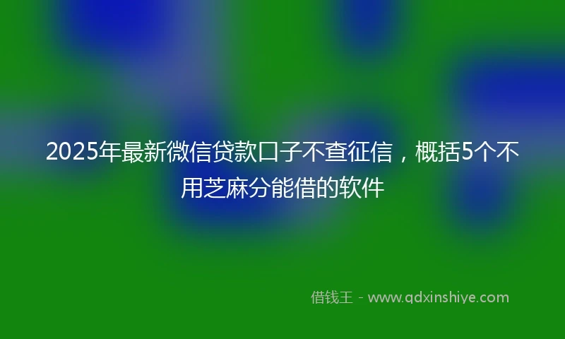 2025年最新微信贷款口子不查征信，概括5个不用芝麻分能借的软件