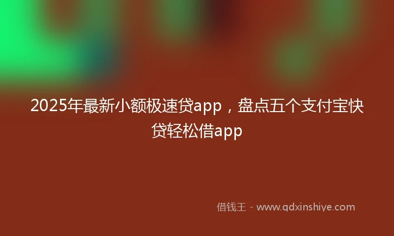 2025年最新小额极速贷app，盘点五个支付宝快贷轻松借app