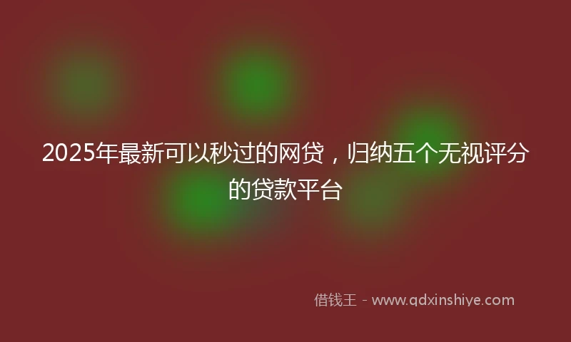 2025年最新可以秒过的网贷，归纳五个无视评分的贷款平台