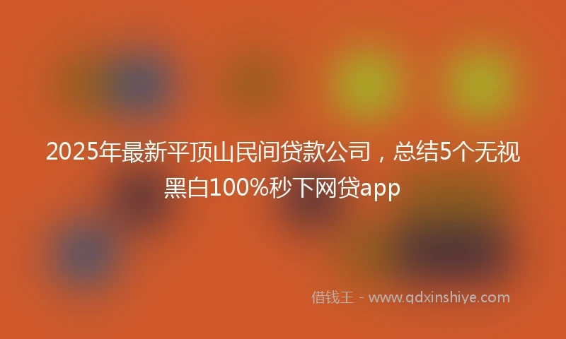 2025年最新平顶山民间贷款公司，总结5个无视黑白100%秒下网贷app