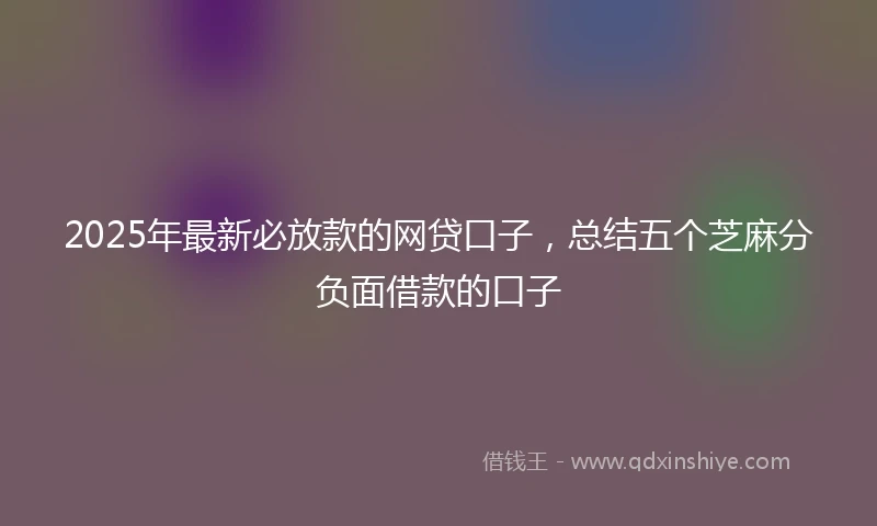 2025年最新必放款的网贷口子，总结五个芝麻分负面借款的口子