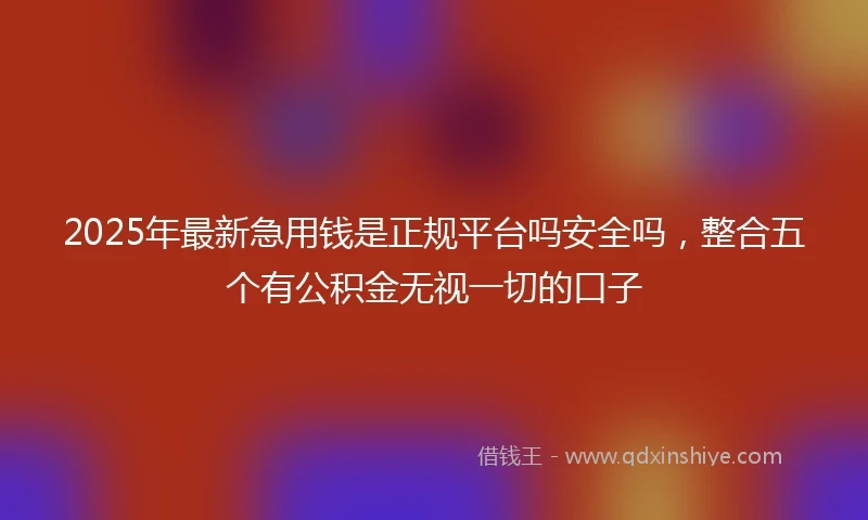2025年最新急用钱是正规平台吗安全吗，整合五个有公积金无视一切的口子
