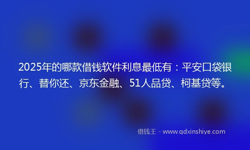 2025年的哪款借钱软件利息最低有：平安口袋银行、替你还、京东金融、51人品贷、柯基贷等。
