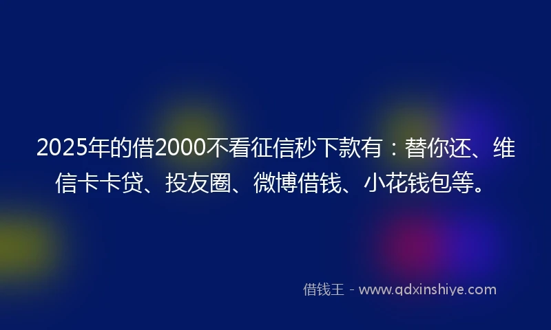 2025年的借2000不看征信秒下款有：替你还、维信卡卡贷、投友圈、微博借钱、小花钱包等。