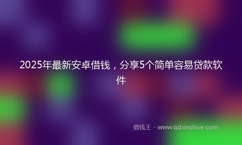 2025年最新安卓借钱，分享5个简单容易贷款软件