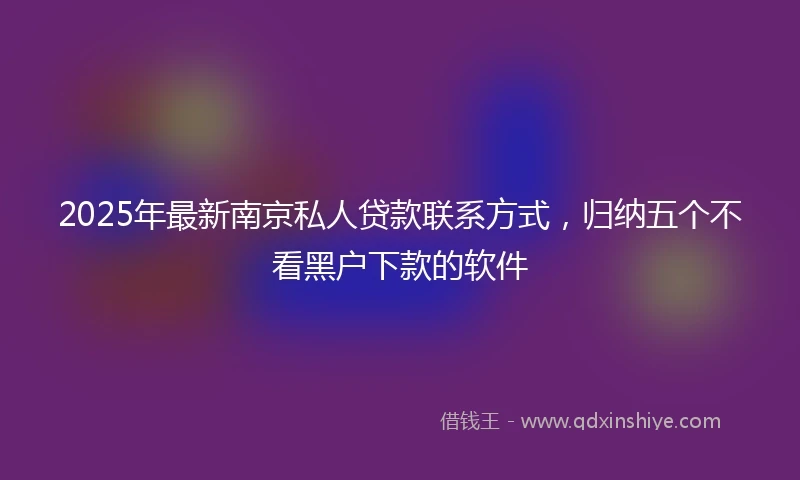 2025年最新南京私人贷款联系方式，归纳五个不看黑户下款的软件