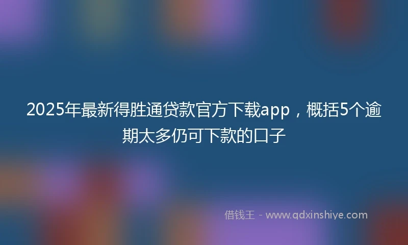 2025年最新得胜通贷款官方下载app，概括5个逾期太多仍可下款的口子
