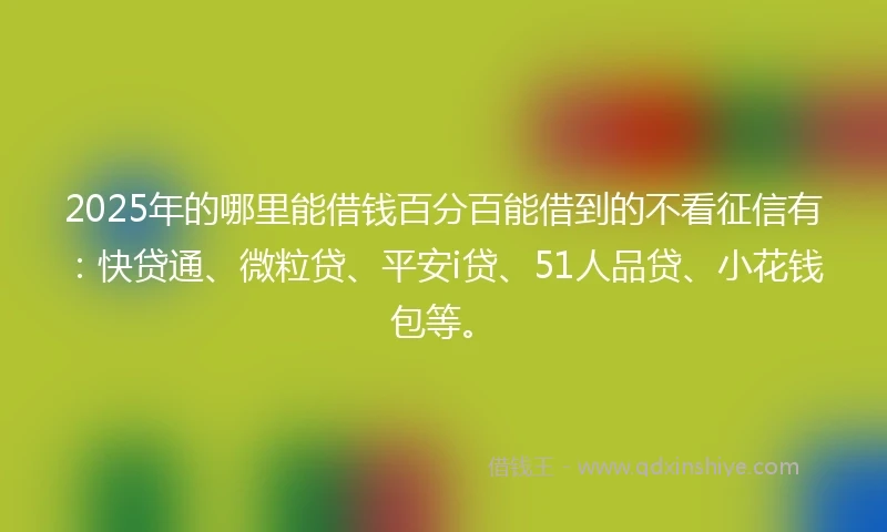 2025年的哪里能借钱百分百能借到的不看征信有：快贷通、微粒贷、平安i贷、51人品贷、小花钱包等。