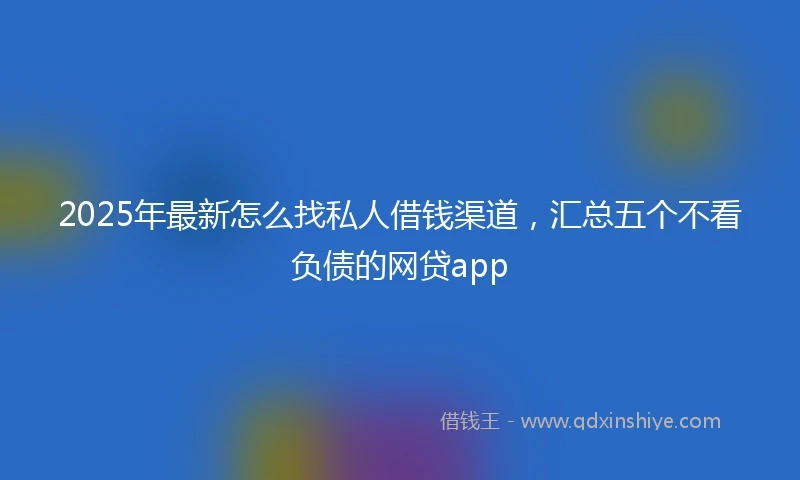 2025年最新怎么找私人借钱渠道，汇总五个不看负债的网贷app