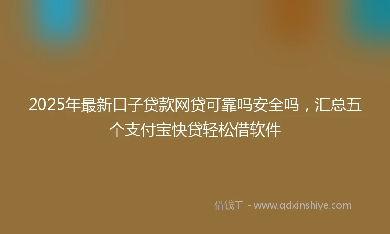 2025年最新口子贷款网贷可靠吗安全吗，汇总五个支付宝快贷轻松借软件