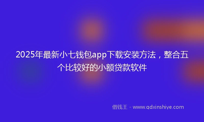 2025年最新小七钱包app下载安装方法，整合五个比较好的小额贷款软件