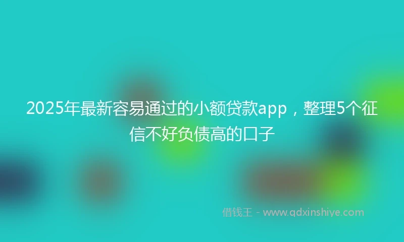 2025年最新容易通过的小额贷款app，整理5个征信不好负债高的口子