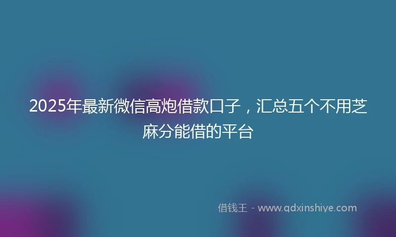 2025年最新微信高炮借款口子，汇总五个不用芝麻分能借的平台